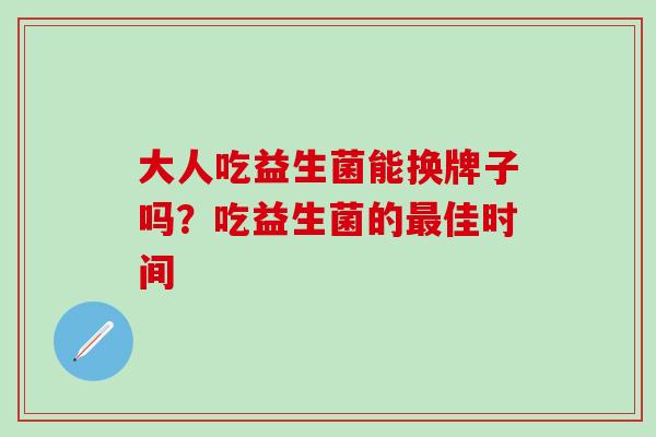 大人吃益生菌能换牌子吗？吃益生菌的最佳时间