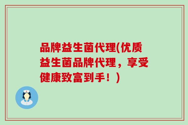 品牌益生菌代理(优质益生菌品牌代理，享受健康致富到手！)
