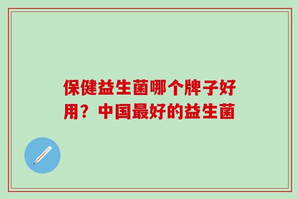 保健益生菌哪个牌子好用？中国最好的益生菌