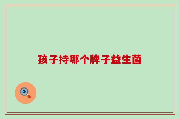 孩子持哪个牌子益生菌