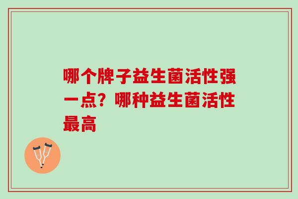 哪个牌子益生菌活性强一点？哪种益生菌活性最高