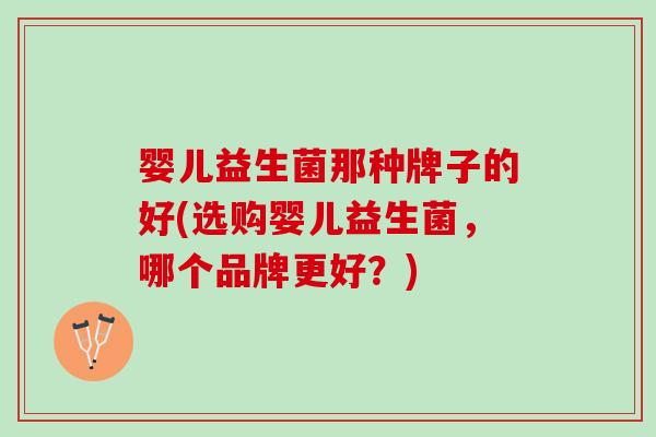 婴儿益生菌那种牌子的好(选购婴儿益生菌，哪个品牌更好？)
