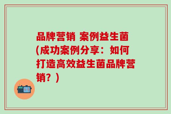 品牌营销 案例益生菌(成功案例分享：如何打造高效益生菌品牌营销？)