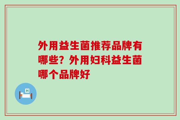 外用益生菌推荐品牌有哪些？外用妇科益生菌哪个品牌好