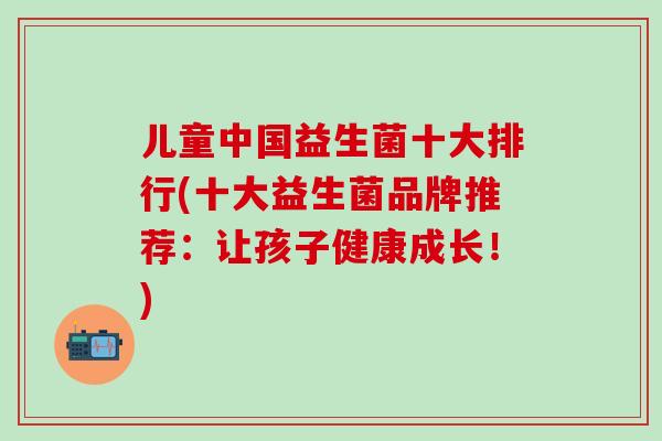 儿童中国益生菌十大排行(十大益生菌品牌推荐：让孩子健康成长！)