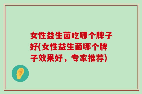 女性益生菌吃哪个牌子好(女性益生菌哪个牌子效果好，专家推荐)