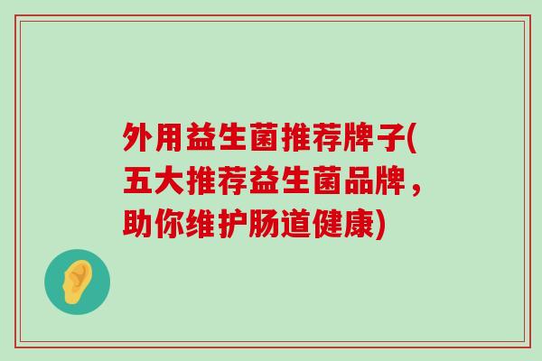 外用益生菌推荐牌子(五大推荐益生菌品牌，助你维护肠道健康)