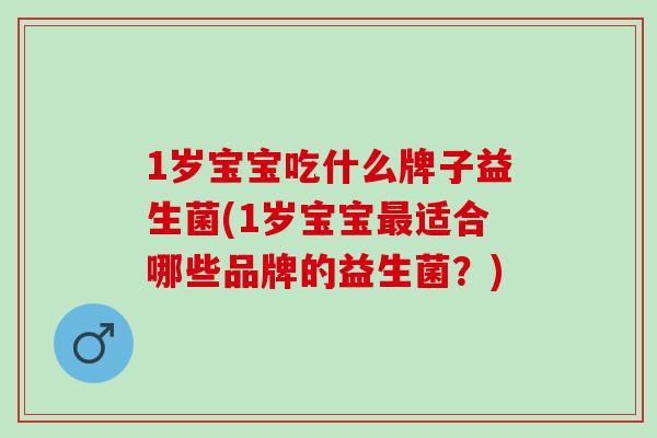 1岁宝宝吃什么牌子益生菌(1岁宝宝最适合哪些品牌的益生菌？)