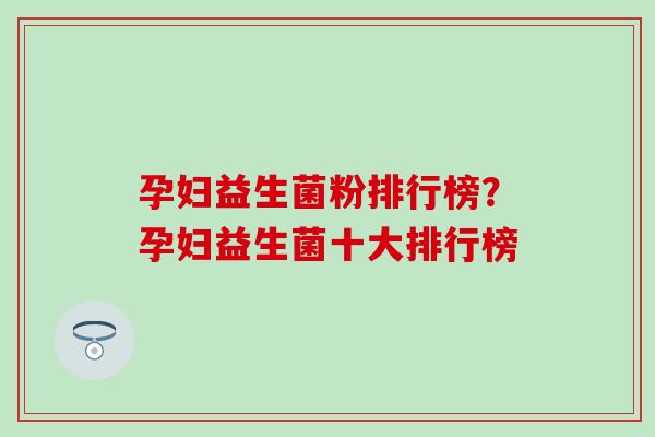 孕妇益生菌粉排行榜？孕妇益生菌十大排行榜