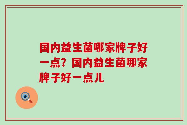 国内益生菌哪家牌子好一点？国内益生菌哪家牌子好一点儿