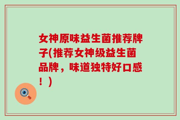 女神原味益生菌推荐牌子(推荐女神级益生菌品牌，味道独特好口感！)