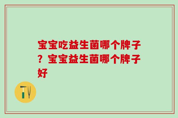 宝宝吃益生菌哪个牌子？宝宝益生菌哪个牌子好