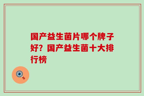 国产益生菌片哪个牌子好？国产益生菌十大排行榜