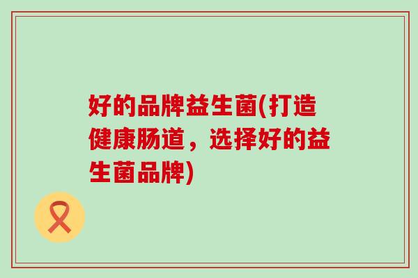 好的品牌益生菌(打造健康肠道，选择好的益生菌品牌)