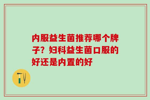 内服益生菌推荐哪个牌子？妇科益生菌口服的好还是内置的好