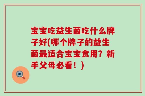 宝宝吃益生菌吃什么牌子好(哪个牌子的益生菌最适合宝宝食用？新手父母必看！)