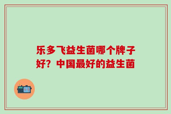 乐多飞益生菌哪个牌子好？中国最好的益生菌