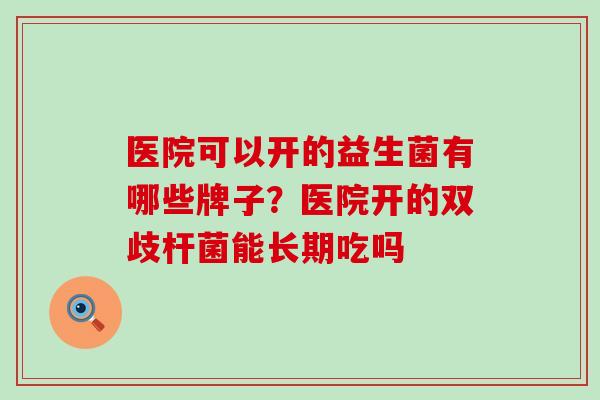 医院可以开的益生菌有哪些牌子?医院开的双歧杆菌能长期吃吗 医院可以开的益生菌有哪些牌子?医院开的双歧杆菌能长期吃吗