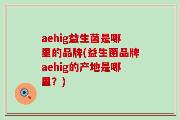 aehig益生菌是哪里的品牌(益生菌品牌aehig的产地是哪里？)