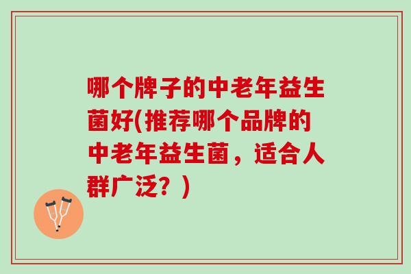 哪个牌子的中老年益生菌好(推荐哪个品牌的中老年益生菌，适合人群广泛？)