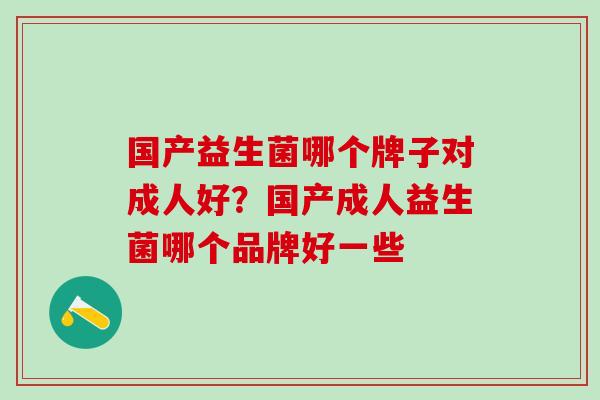 国产益生菌哪个牌子对成人好？国产成人益生菌哪个品牌好一些