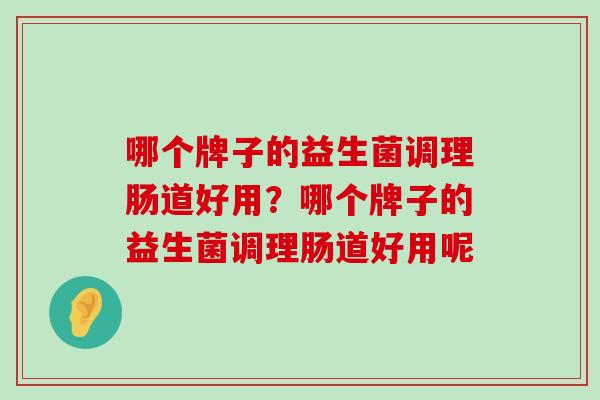 哪个牌子的益生菌调理肠道好用？哪个牌子的益生菌调理肠道好用呢