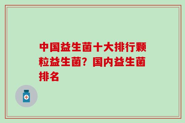 中国益生菌十大排行颗粒益生菌？国内益生菌排名