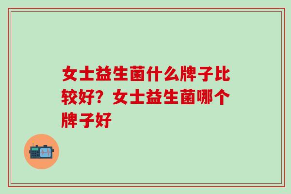女士益生菌什么牌子比较好？女士益生菌哪个牌子好