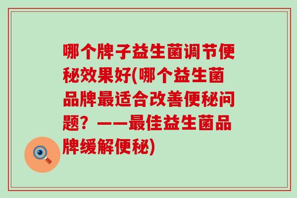 哪个牌子益生菌调节便秘效果好(哪个益生菌品牌最适合改善便秘问题？——最佳益生菌品牌缓解便秘)
