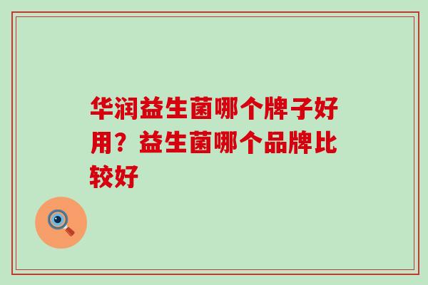 华润益生菌哪个牌子好用?益生菌哪个品牌比较好 华润益生菌哪个牌子好用?益生菌哪个品牌比较好