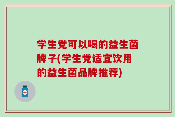 学生党可以喝的益生菌牌子(学生党适宜饮用的益生菌品牌推荐)