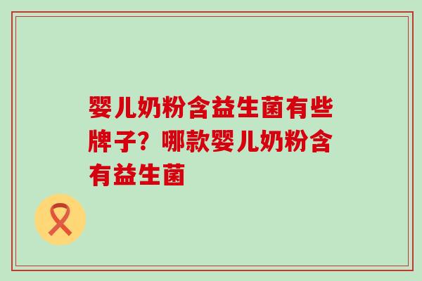 婴儿奶粉含益生菌有些牌子?哪款婴儿奶粉含有益生菌 婴儿奶粉含益生菌有些牌子?哪款婴儿奶粉含有益生菌