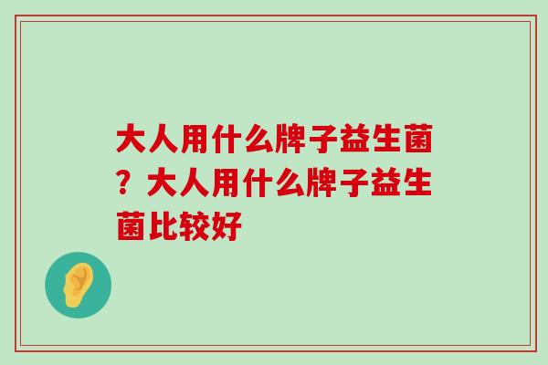 大人用什么牌子益生菌?大人用什么牌子益生菌比较好 大人用什么牌子益生菌?大人用什么牌子益生菌比较好