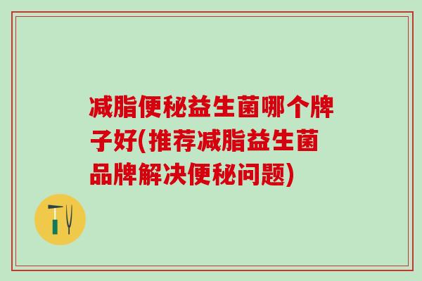 减脂便秘益生菌哪个牌子好(推荐减脂益生菌品牌解决便秘问题)
