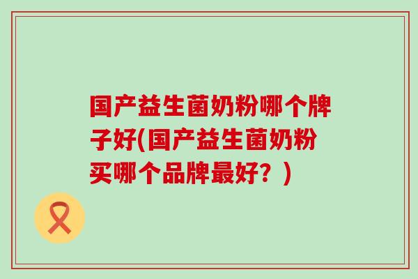 国产益生菌奶粉哪个牌子好(国产益生菌奶粉买哪个品牌好？)