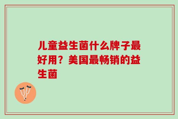 儿童益生菌什么牌子好用?美国畅销的益生菌 儿童益生菌什么牌子好用?美国畅销的益生菌
