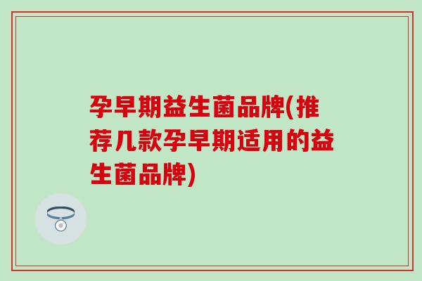 孕早期益生菌品牌(推荐几款孕早期适用的益生菌品牌)