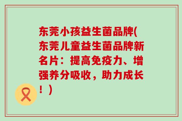 东莞小孩益生菌品牌(东莞儿童益生菌品牌新名片:提高力、增强养分吸收,助力成长!) 东莞小孩益生菌品牌(东莞儿童益生菌品牌新名片:提高力、增强养分吸收,助力成长!)