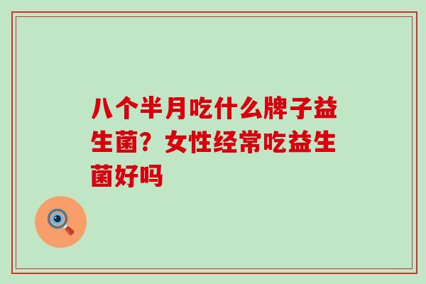 八个半月吃什么牌子益生菌?女性经常吃益生菌好吗 八个半月吃什么牌子益生菌?女性经常吃益生菌好吗