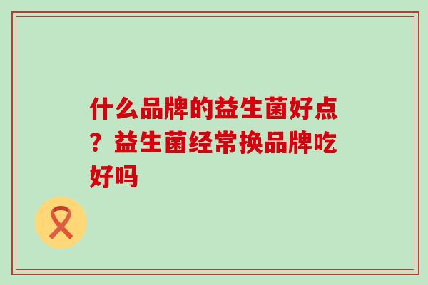 什么品牌的益生菌好点？益生菌经常换品牌吃好吗