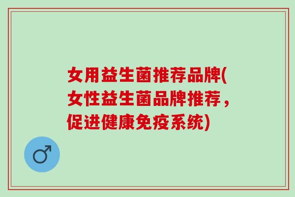女用益生菌推荐品牌(女性益生菌品牌推荐，促进健康免疫系统)