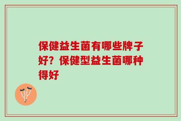 保健益生菌有哪些牌子好？保健型益生菌哪种得好