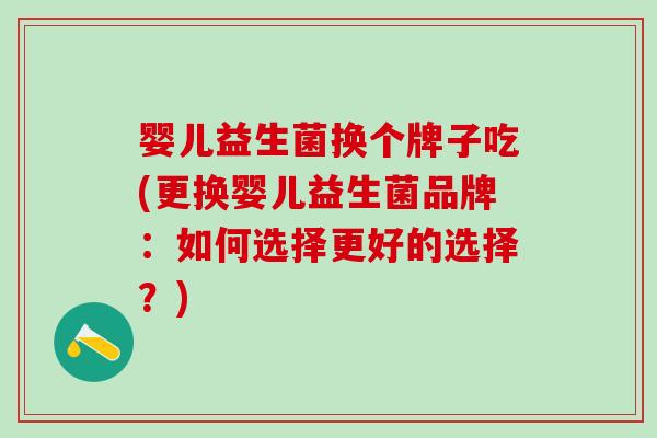 婴儿益生菌换个牌子吃(更换婴儿益生菌品牌：如何选择更好的选择？)