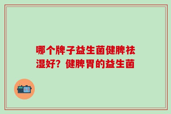哪个牌子益生菌健脾祛湿好？健脾胃的益生菌
