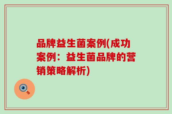 品牌益生菌案例(成功案例：益生菌品牌的营销策略解析)