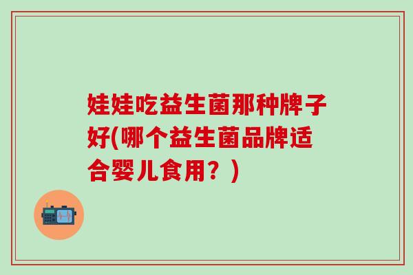 娃娃吃益生菌那种牌子好(哪个益生菌品牌适合婴儿食用？)