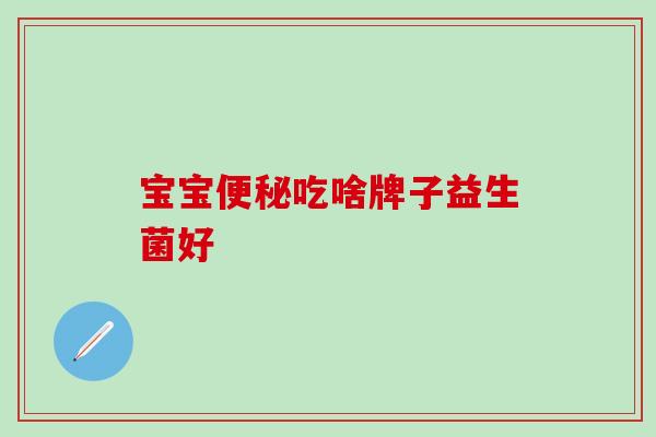 宝宝便秘吃啥牌子益生菌好