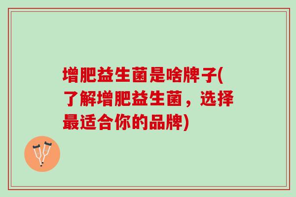增肥益生菌是啥牌子(了解增肥益生菌,选择适合你的品牌) 增肥益生菌是啥牌子(了解增肥益生菌,选择适合你的品牌)