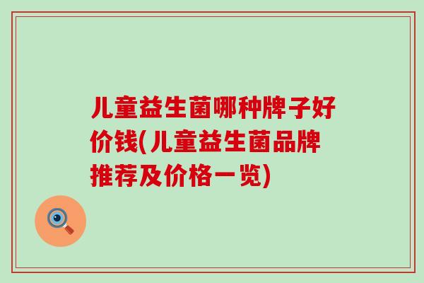 儿童益生菌哪种牌子好价钱(儿童益生菌品牌推荐及价格一览)