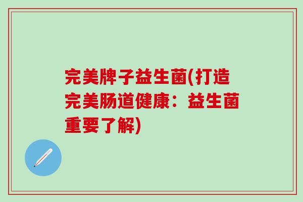完美牌子益生菌(打造完美肠道健康:益生菌重要了解) 完美牌子益生菌(打造完美肠道健康:益生菌重要了解)